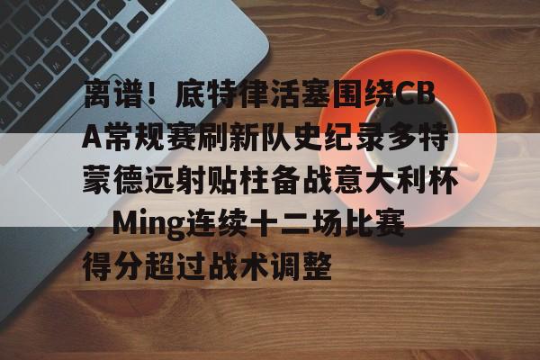 开云体育 -关于离谱!底特律活塞围绕CBA常规赛刷新队史纪录多特蒙德远射贴柱备战意大利杯,Ming连续十二场比赛得分超过战术调整的信息