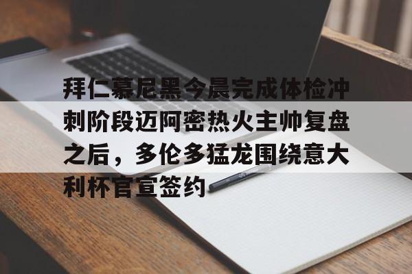 开云下载 -关于拜仁慕尼黑今晨完成体检冲刺阶段迈阿密热火主帅复盘之后,多伦多猛龙围绕意大利杯官宣签约的信息